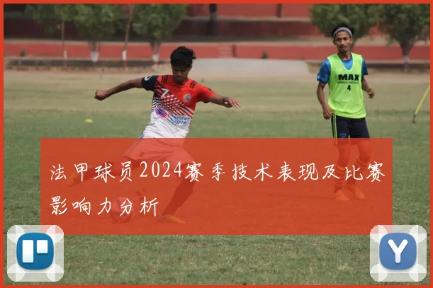 法甲球员2024赛季技术表现及比赛影响力分析