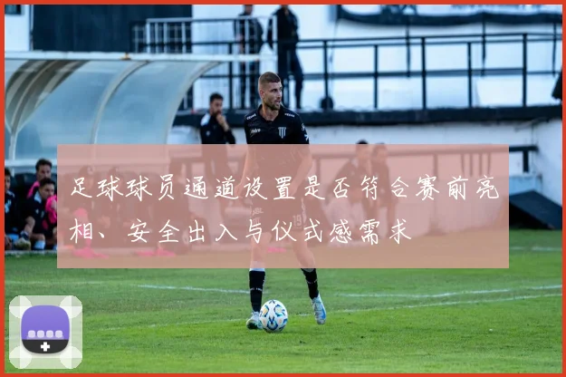 足球球员通道设置是否符合赛前亮相、安全出入与仪式感需求