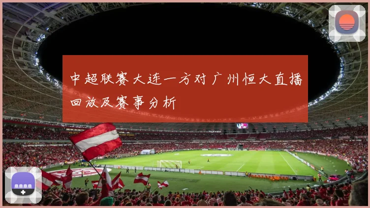 中超联赛大连一方对广州恒大直播回放及赛事分析