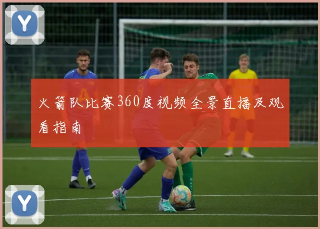 火箭队比赛360度视频全景直播及观看指南