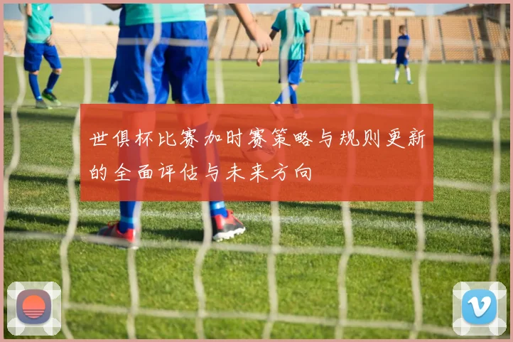 世俱杯比赛加时赛策略与规则更新的全面评估与未来方向