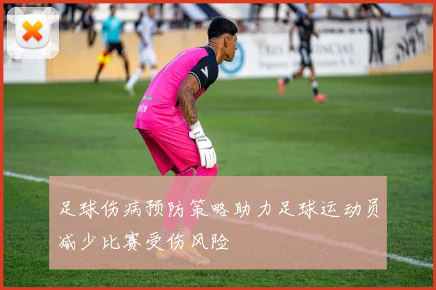 足球伤病预防策略助力足球运动员减少比赛受伤风险