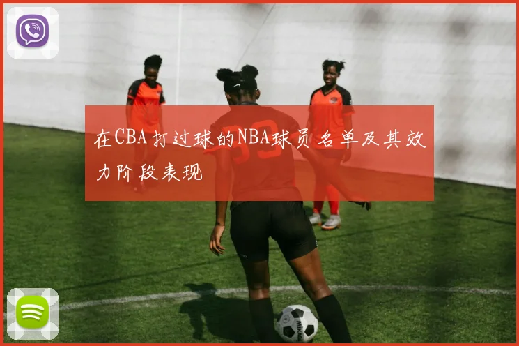 在CBA打过球的NBA球员名单及其效力阶段表现