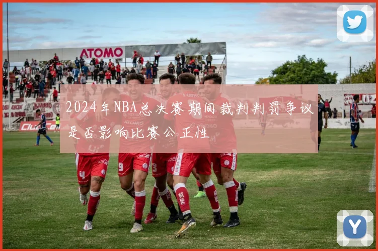 2024年NBA总决赛期间裁判判罚争议是否影响比赛公正性