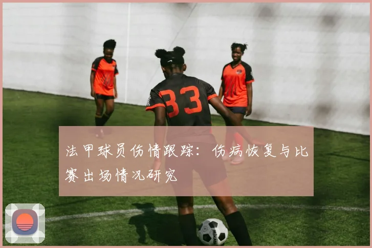 法甲球员伤情跟踪:伤病恢复与比赛出场情况研究
