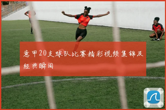 意甲20支球队比赛精彩视频集锦及经典瞬间