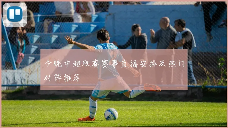 今晚中超联赛赛事直播安排及热门对阵推荐