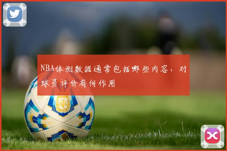 NBA体测数据通常包括哪些内容，对球员评价有何作用