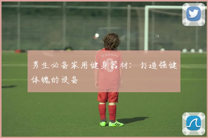 男生必备家用健身器材：打造强健体魄的设备