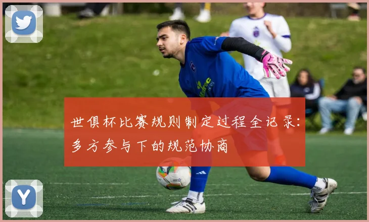 世俱杯比赛规则制定过程全记录：多方参与下的规范协商