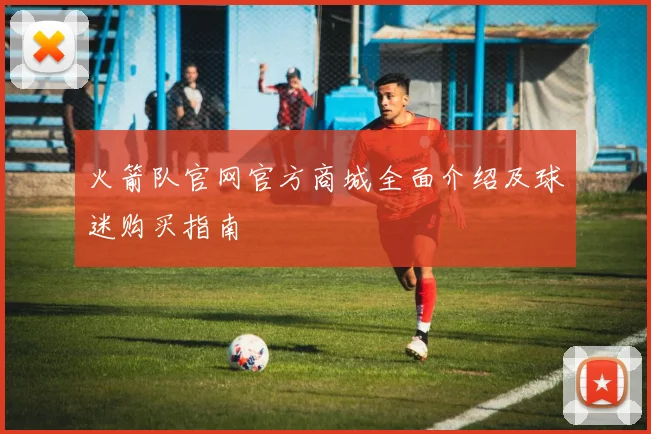 火箭队官网官方商城全面介绍及球迷购买指南